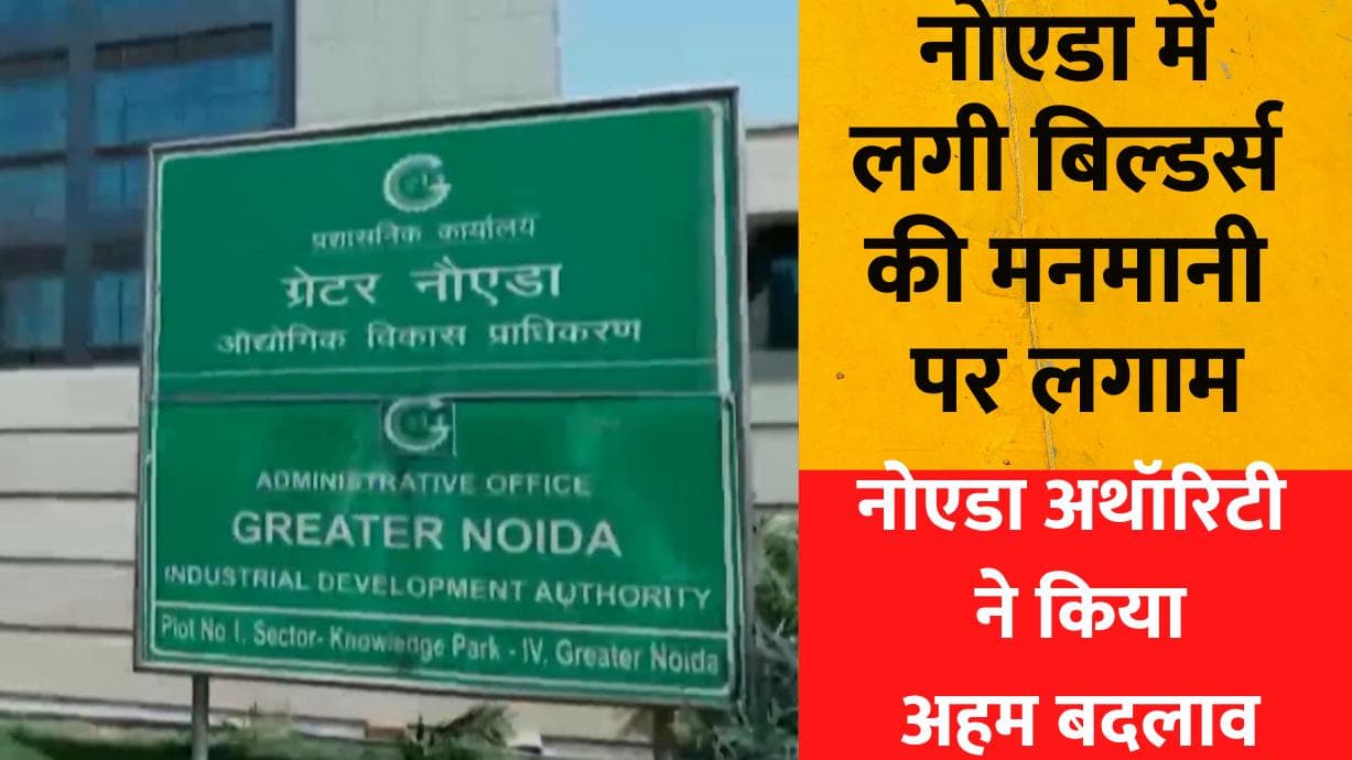 Noida के बिल्डर्स की अब नहीं चलेगी मनमानी, नोएडा अथॉरिटी ने किया यह अहम बदलाव