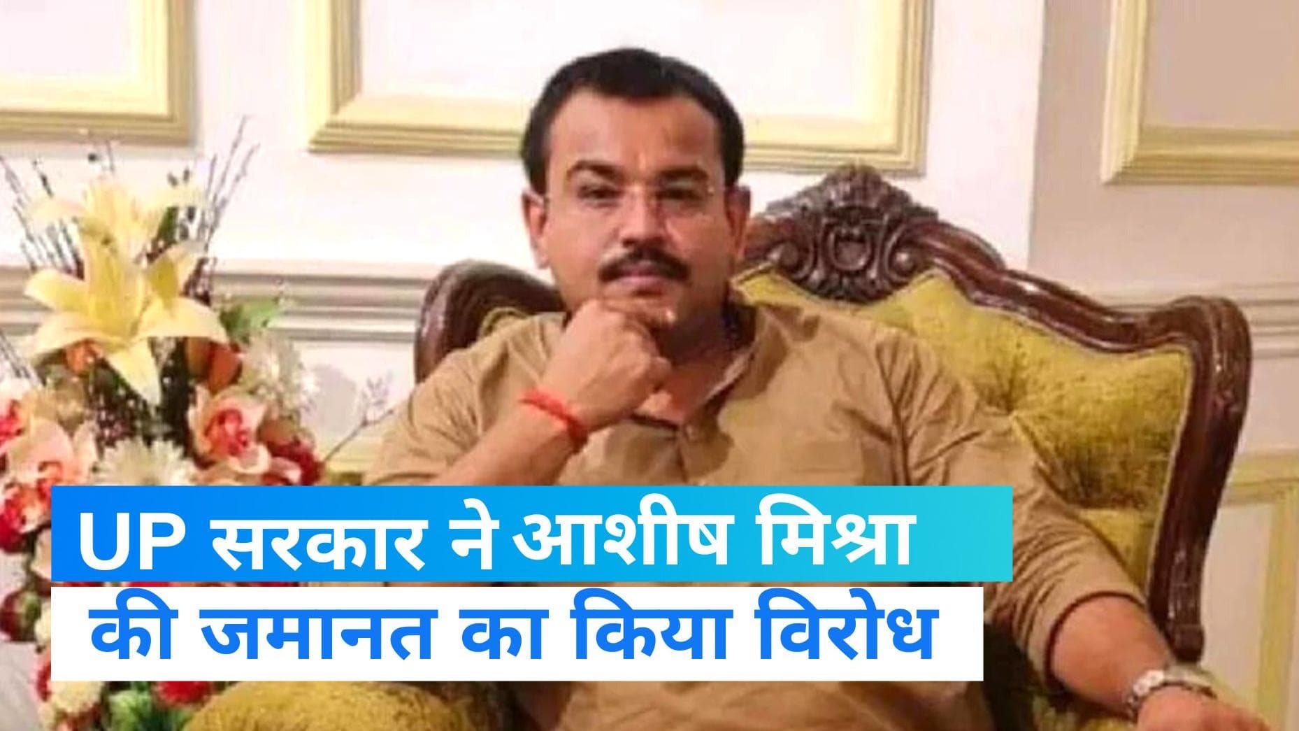 UP सरकार ने किया आशीष मिश्रा की जमानत का विरोध, कहा अपराध बहुत ही गंभीर 