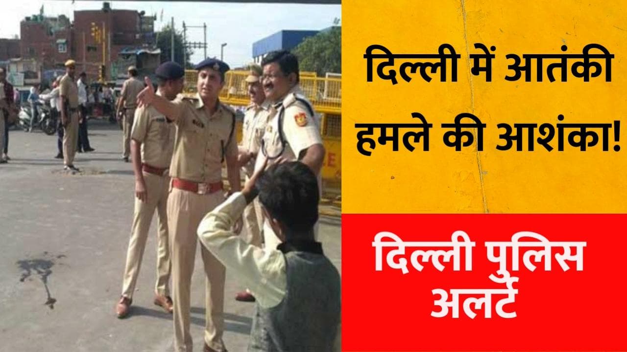 Delhi: मंडरा रहा बड़े आतंकी हमले का खतरा, हाई अलर्ट पर दिल्ली पुलिस
