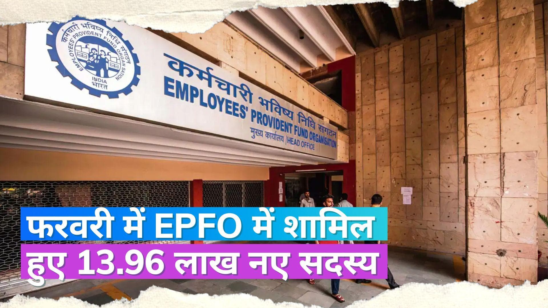 फरवरी में EPFO से जुड़े कुल 13.96 लाख नए सब्सक्राइबर, 7.38 लाख सदस्य पहली बार हुए शामिल