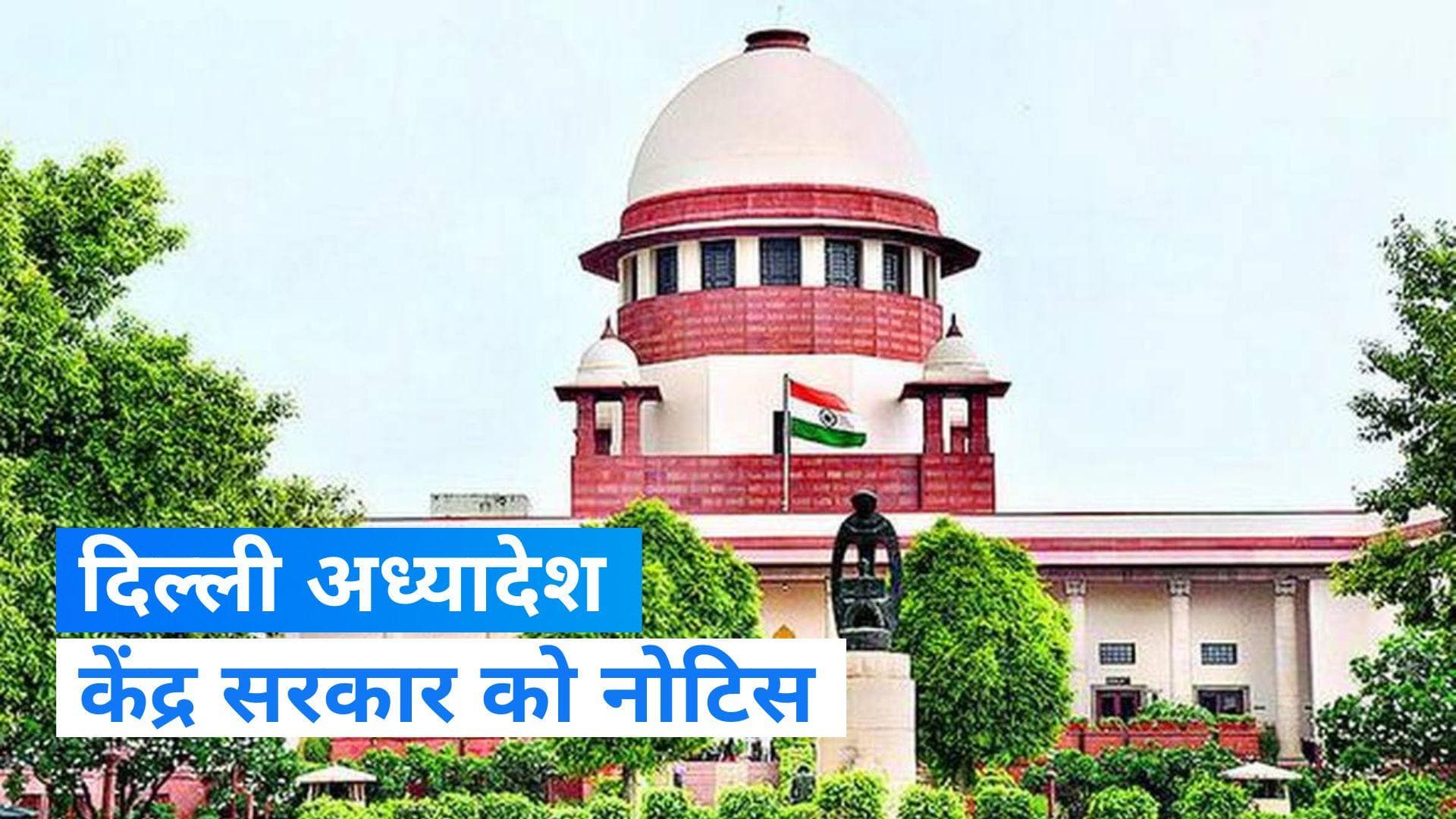 Delhi Ordinance: दिल्ली अध्यादेश पर सुप्रीम कोर्ट ने जारी किया नोटिस, 17 जुलाई को अगली सुनवाई 