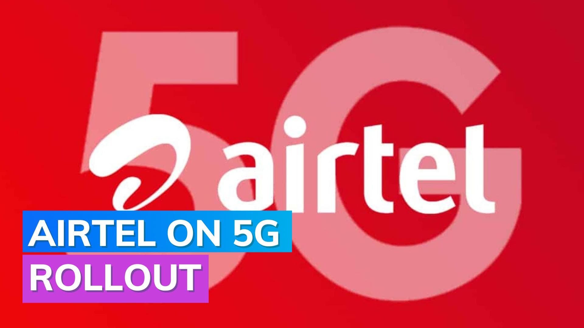 Airtel 5G rollout: Plans to complete rollout this year at a cost of about ₹28,500 cr