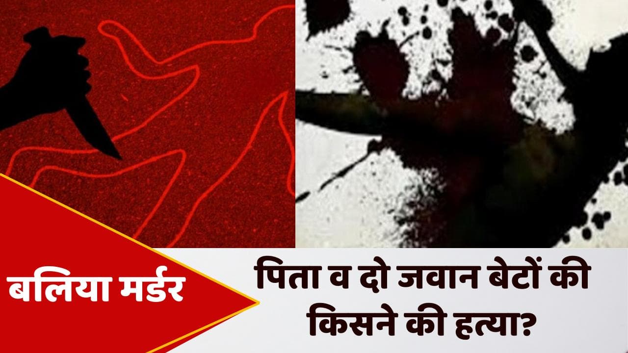 UP News: बलिया में ट्रिपल मर्डर से सनसनी! अंधेरे में पिता व दो बेटों की हत्या