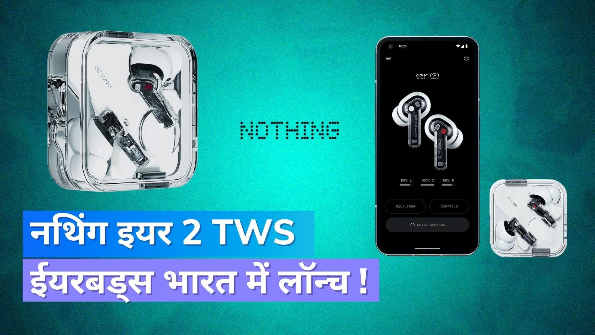 Nothing Ear 2 TWS ईयरबड्स भारत में लॉन्च, जानिये क्या हैं फीचर्स !