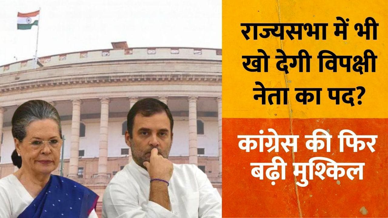 5 राज्यों की हार बनी Congress की मुश्किल, क्या Rajya Sabha में खो देगी विपक्ष के नेता का पद ?