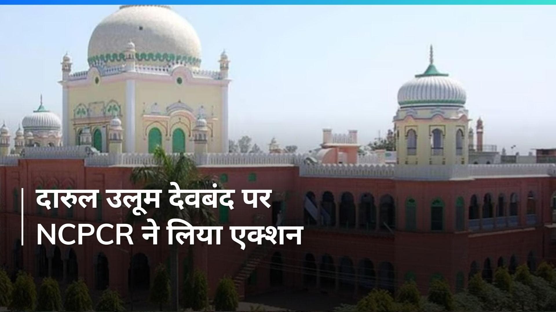 UP News: NCPCR ने दारुल उलूम देवबंद के खिलाफ एफआईआर दर्ज करने के दिये निर्देश