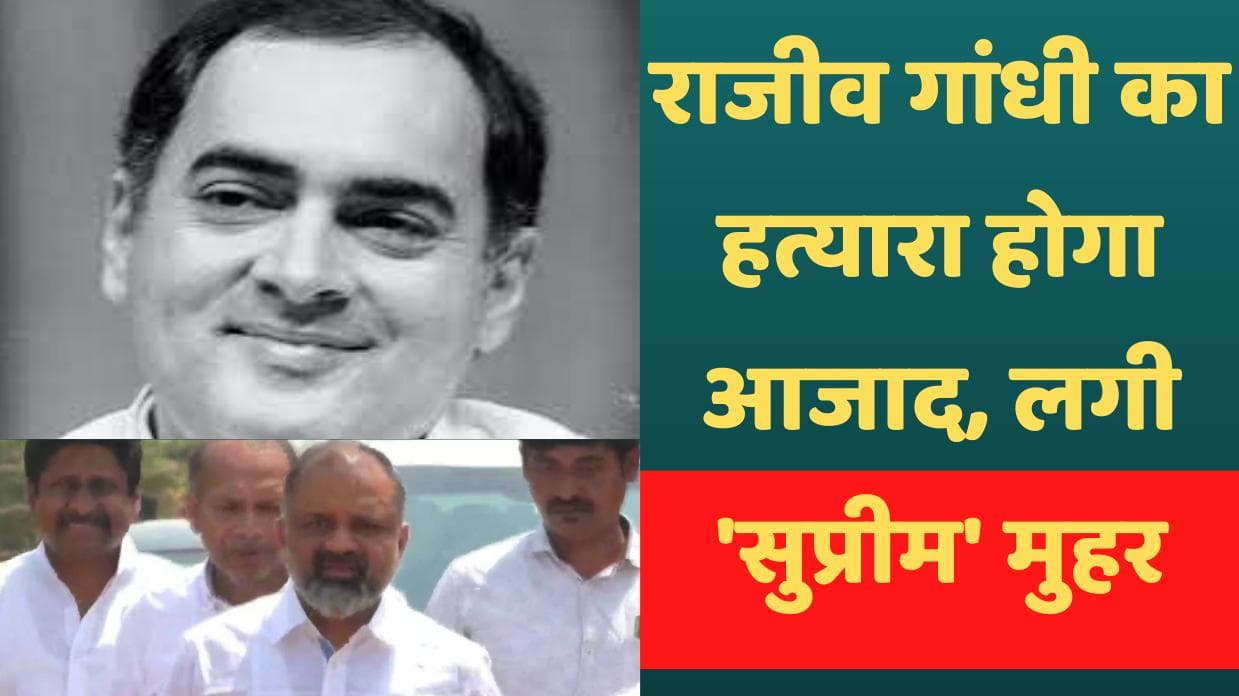 Rajiv Gandhi का हत्यारा पेरारिवलन 31 साल बाद होगा रिहा, बाकी दोषियों के लिए भी रास्ता साफ
