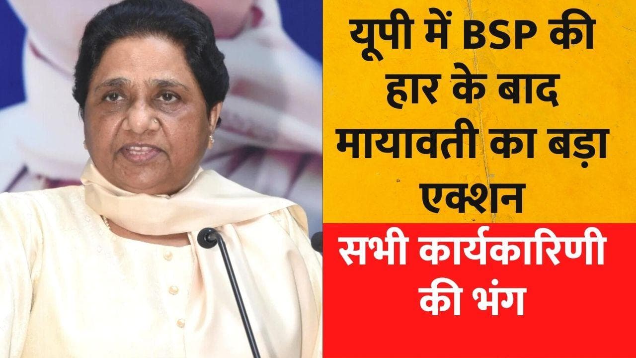 Mayawati ने यूपी में हार के बाद लिया बड़ा एक्शन, सभी कार्यकारिणी की भंग