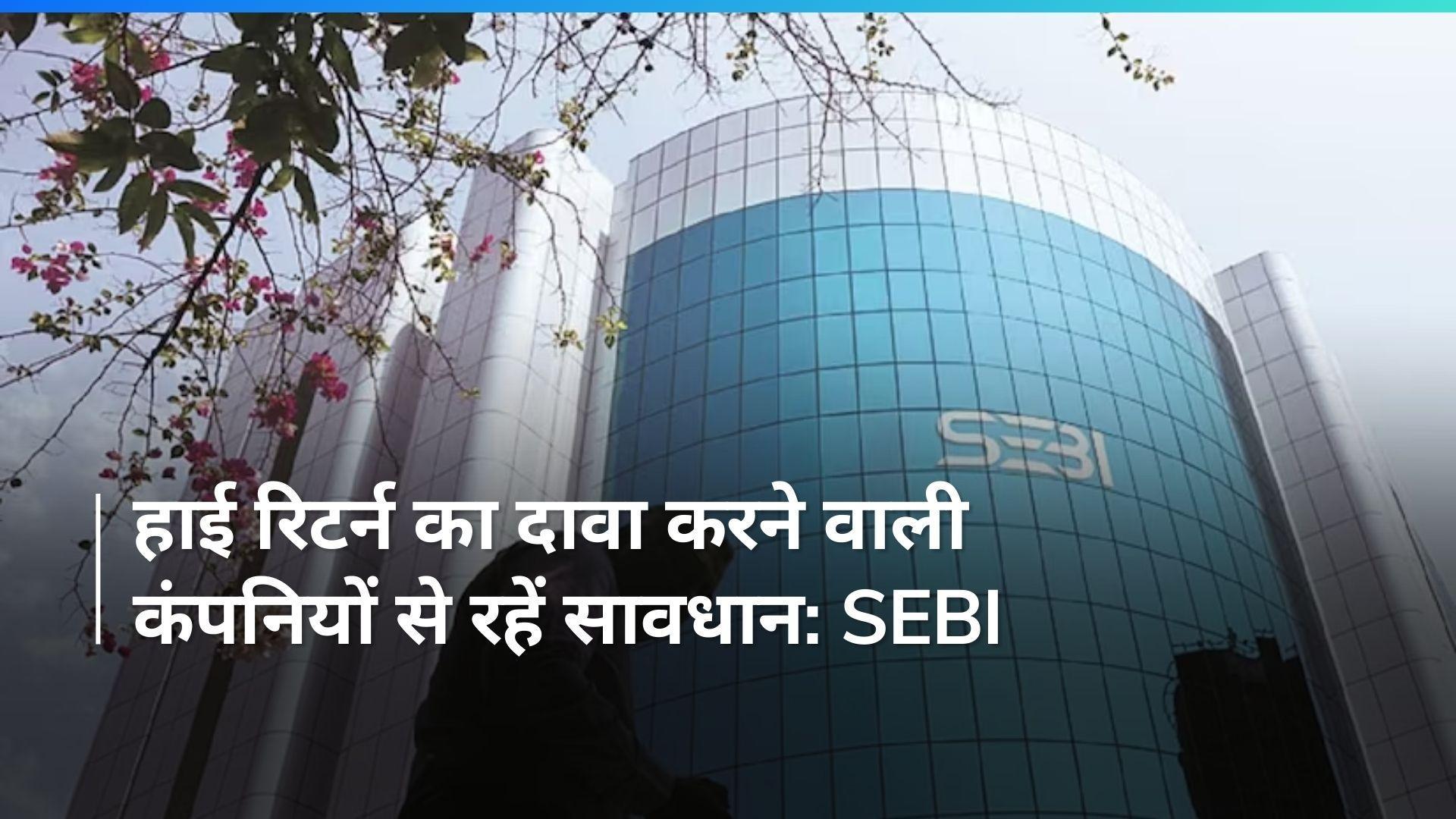 SEBI Advisory: सेबी ने निवेशकों को किया सावधान! कहा- हाई रिटर्न वाली कंपनियों के झांसे में न आयें