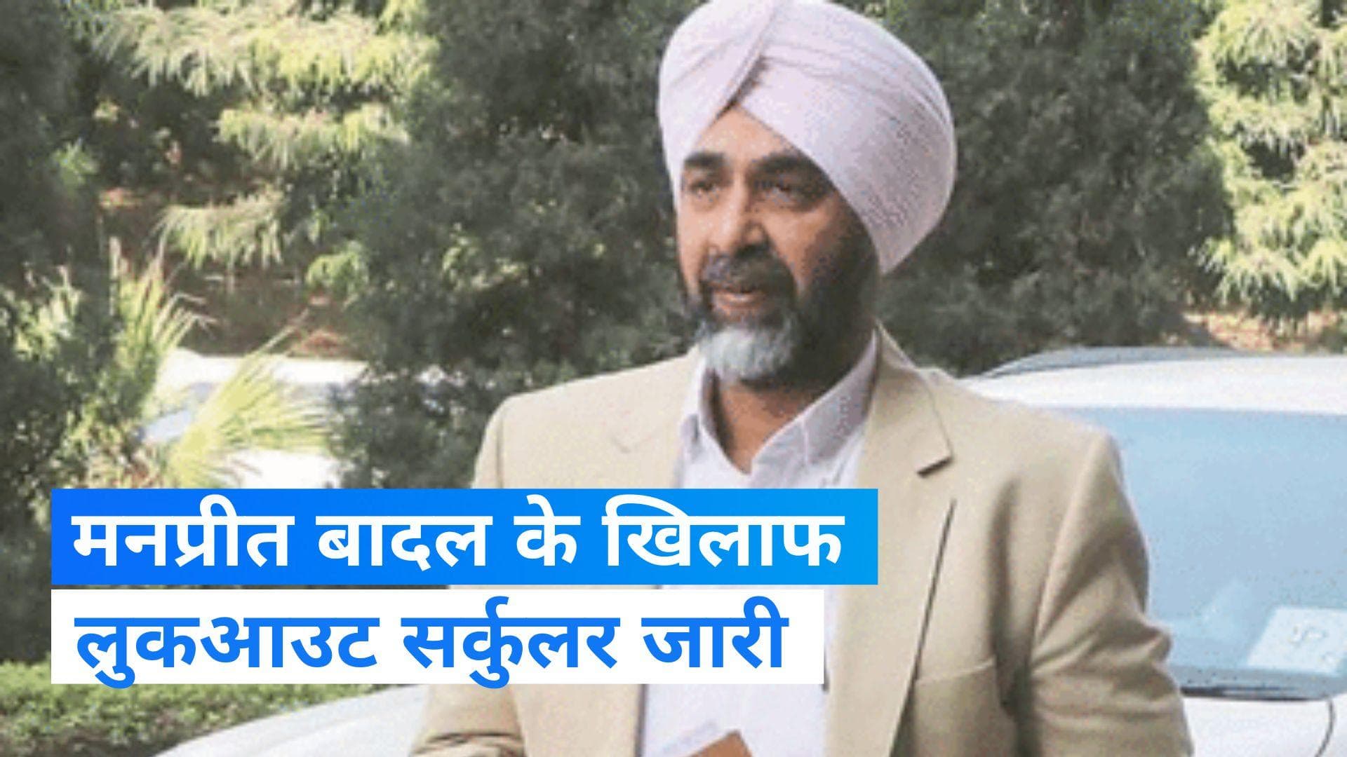 Punjab: बीजेपी नेता मनप्रीत बादल की बढ़ी मुसीबत, लुकआउट सर्कुलर जारी