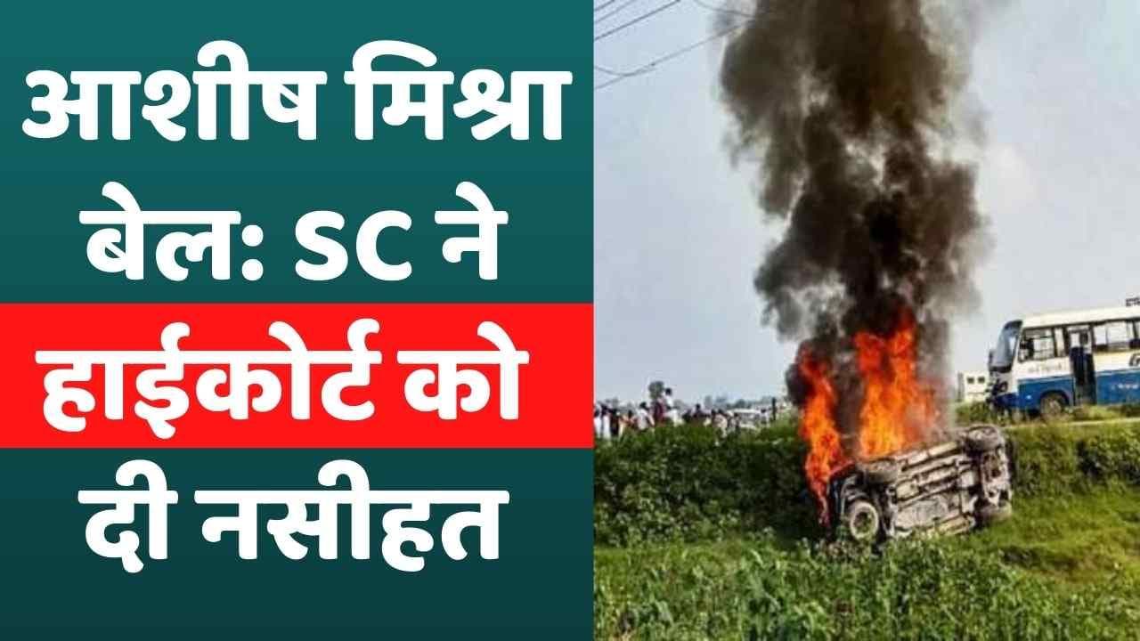 Lakhimpur Kheri violence: आशीष मिश्रा की बेल रद्द करते हुए SC ने हाईकोर्ट के लिए कही ये बड़ी बात