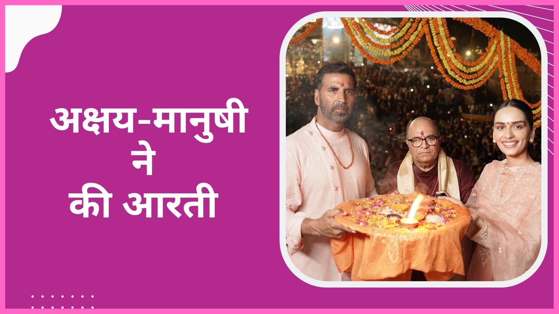 Samrat Prithviraj की रिलीज से पहले वाराणसी पहुंचे अक्षय कुमार, गंगा में लगाई डुबकी मानुषी संग की पूजा 